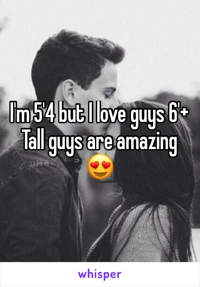 I'm 5'4 but I love guys 6'+
Tall guys are amazing 😍