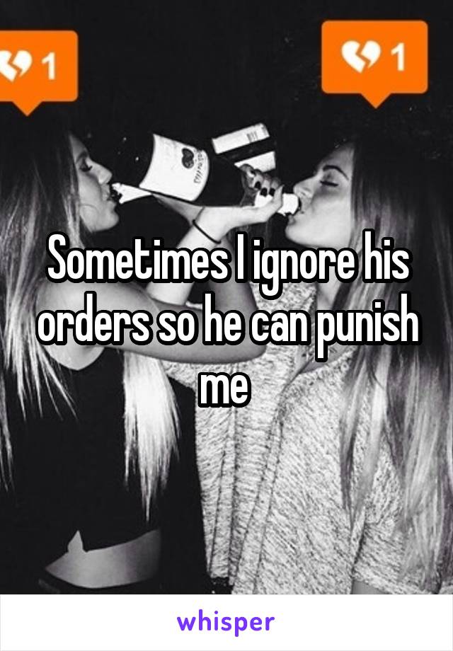 Sometimes I ignore his orders so he can punish me 