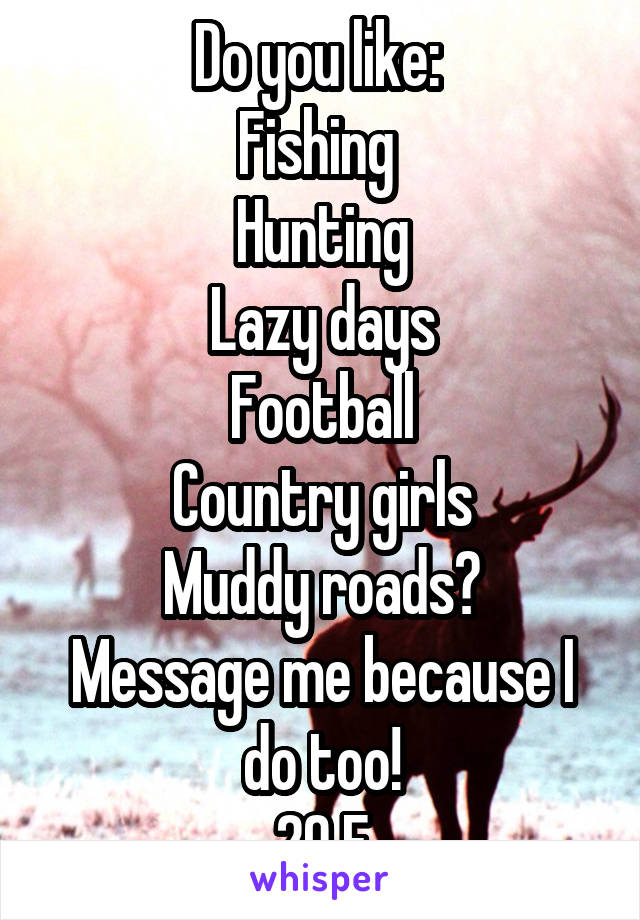 Do you like: 
Fishing 
Hunting
Lazy days
Football
Country girls
Muddy roads?
Message me because I do too!
20 F