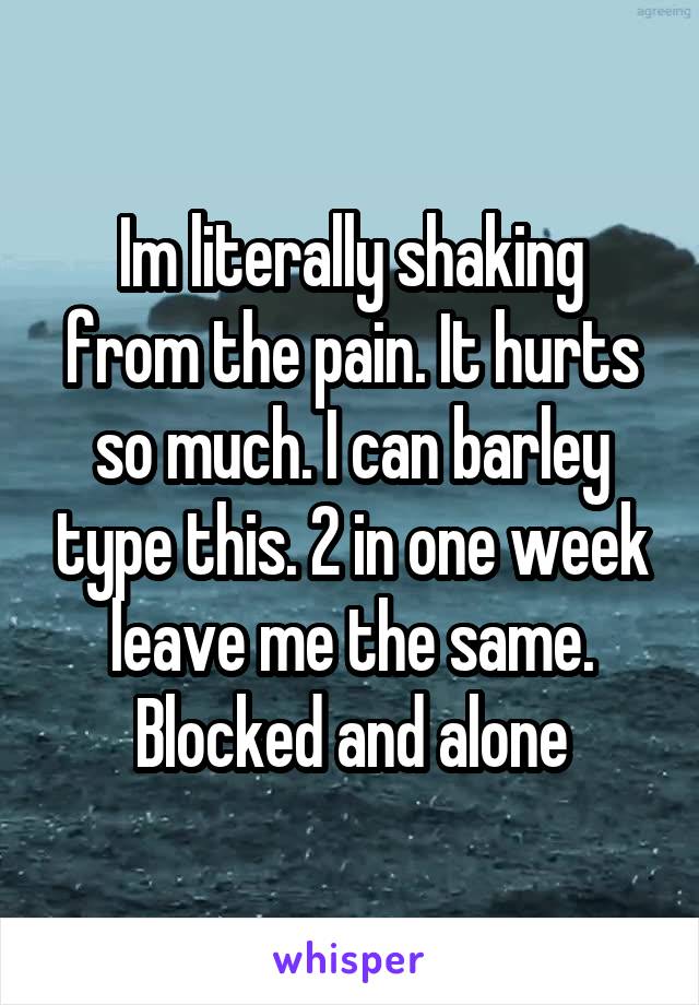 Im literally shaking from the pain. It hurts so much. I can barley type this. 2 in one week leave me the same. Blocked and alone