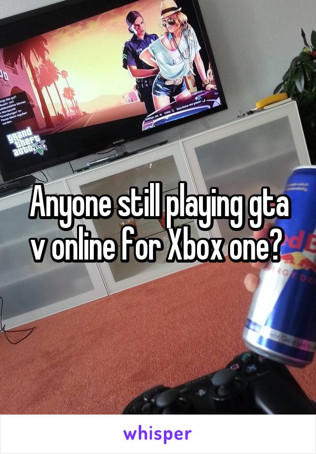 Anyone still playing gta v online for Xbox one? 