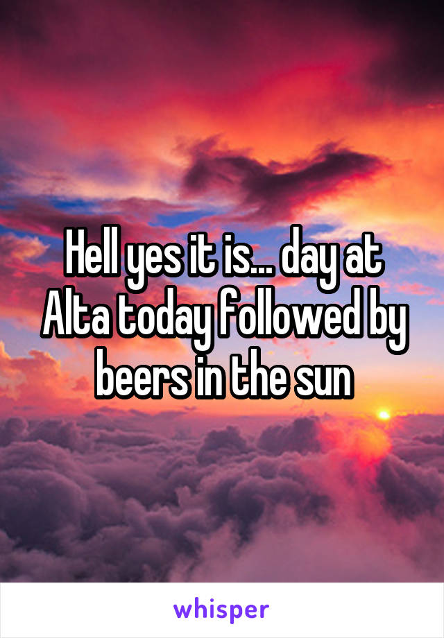 Hell yes it is... day at Alta today followed by beers in the sun