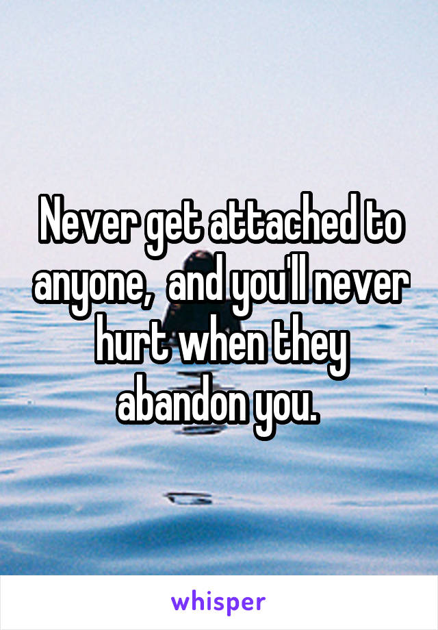 Never get attached to anyone,  and you'll never hurt when they abandon you. 