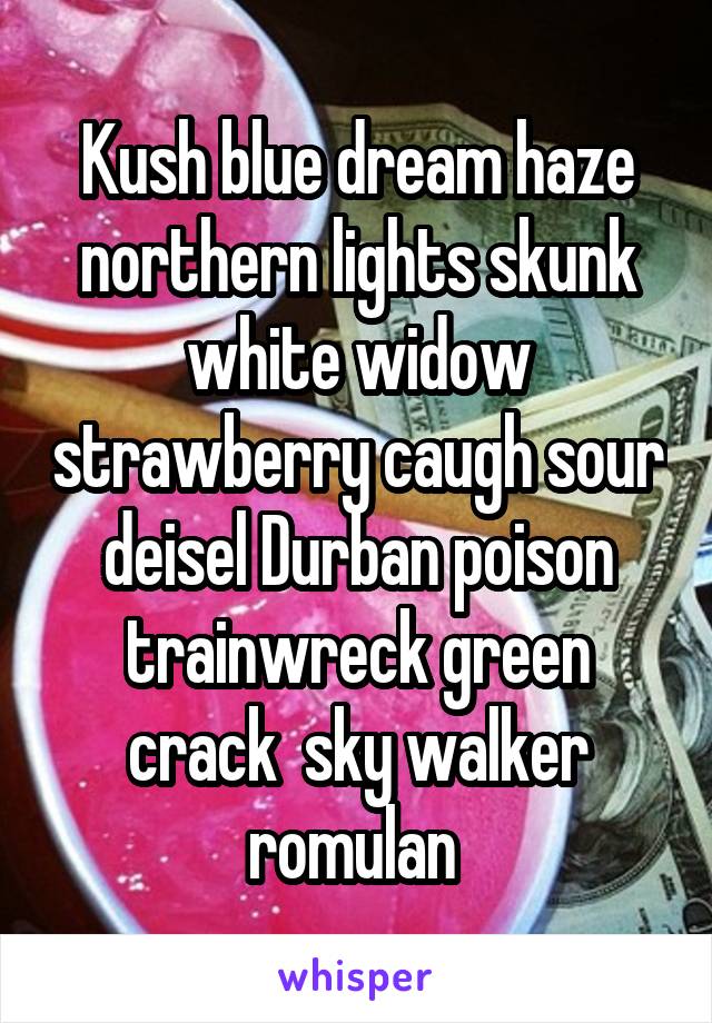 Kush blue dream haze northern lights skunk white widow strawberry caugh sour deisel Durban poison trainwreck green crack  sky walker romulan 