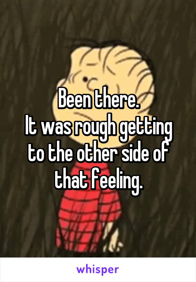 Been there.
It was rough getting to the other side of that feeling.