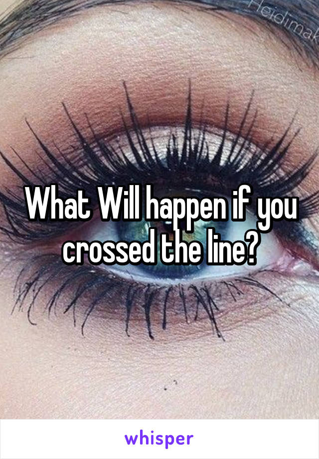 What Will happen if you crossed the line?