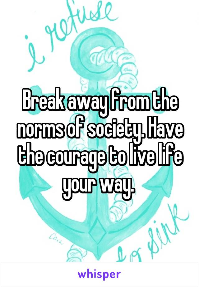 Break away from the norms of society. Have the courage to live life your way. 