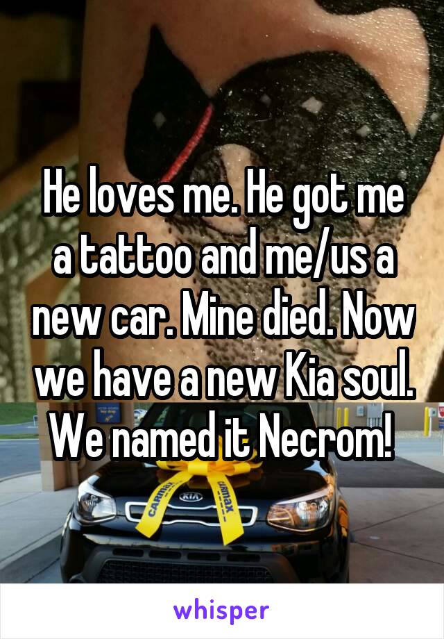 He loves me. He got me a tattoo and me/us a new car. Mine died. Now we have a new Kia soul. We named it Necrom! 