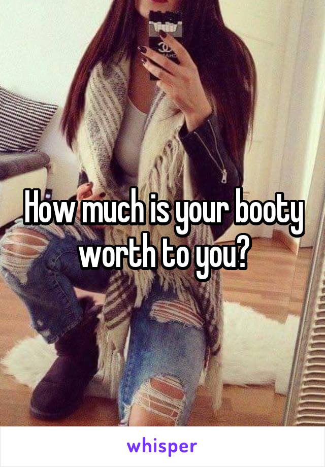 How much is your booty worth to you?