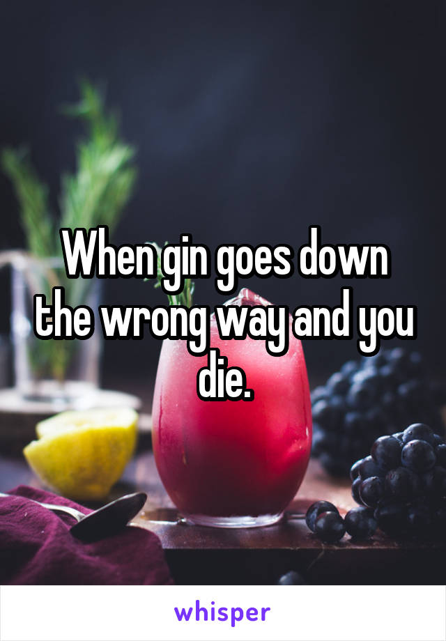 When gin goes down the wrong way and you die.