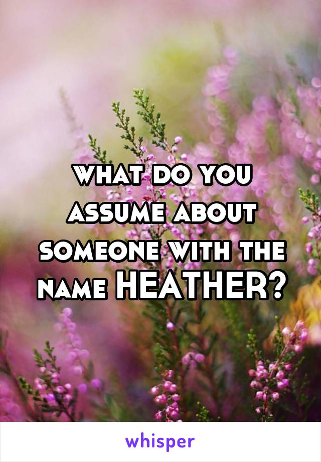 what do you assume about someone with the name HEATHER?