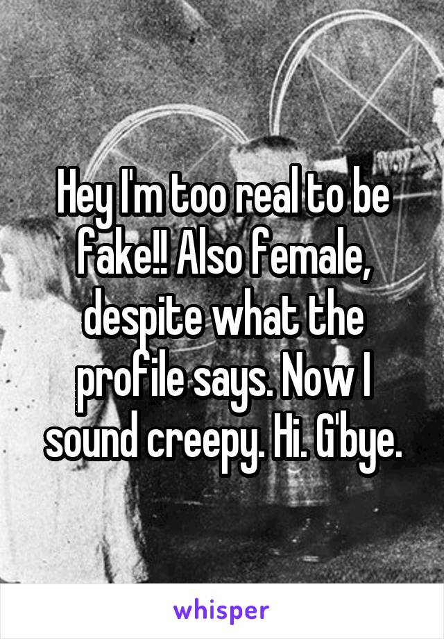 Hey I'm too real to be fake!! Also female, despite what the profile says. Now I sound creepy. Hi. G'bye.