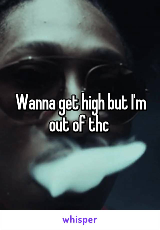 Wanna get high but I'm out of thc 