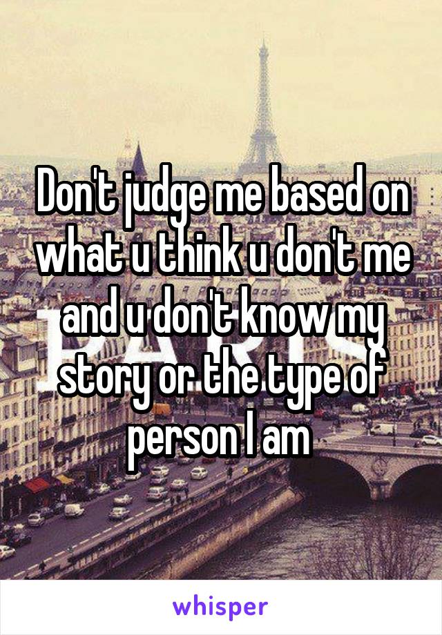 Don't judge me based on what u think u don't me and u don't know my story or the type of person I am 