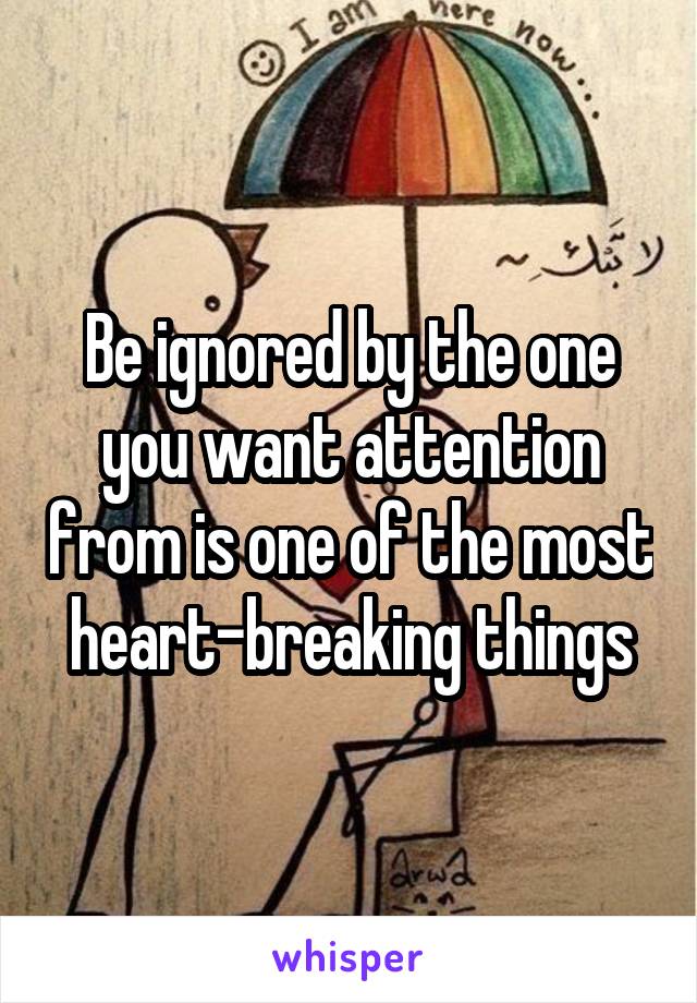 Be ignored by the one you want attention from is one of the most heart-breaking things