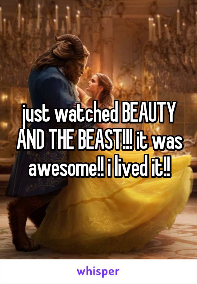 just watched BEAUTY AND THE BEAST!!! it was awesome!! i lived it!!