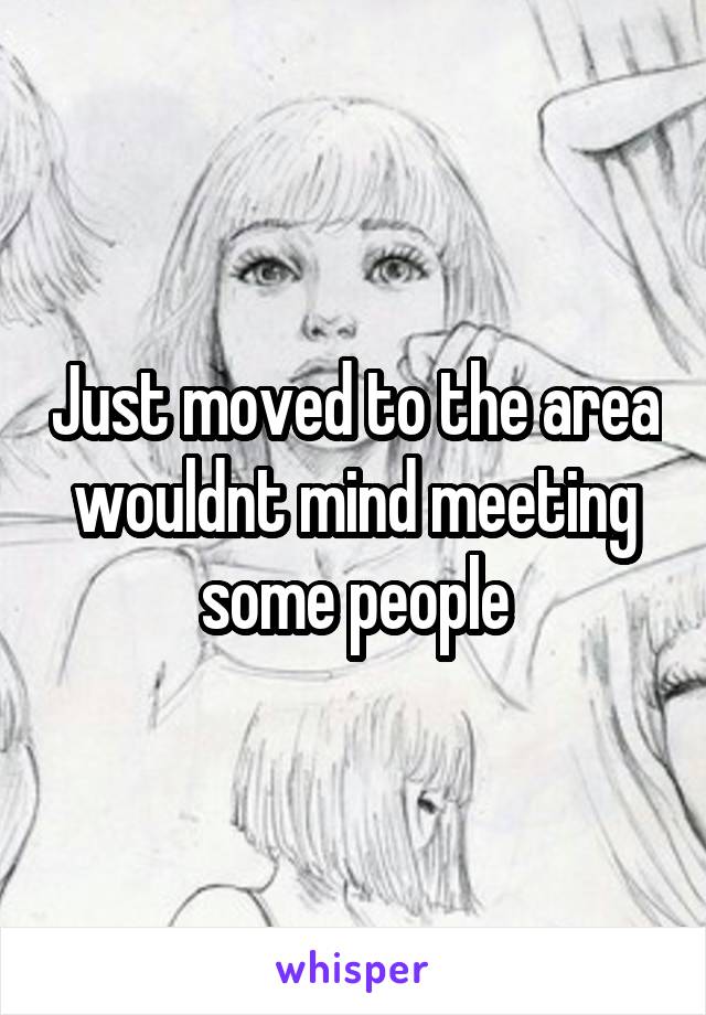 Just moved to the area wouldnt mind meeting some people