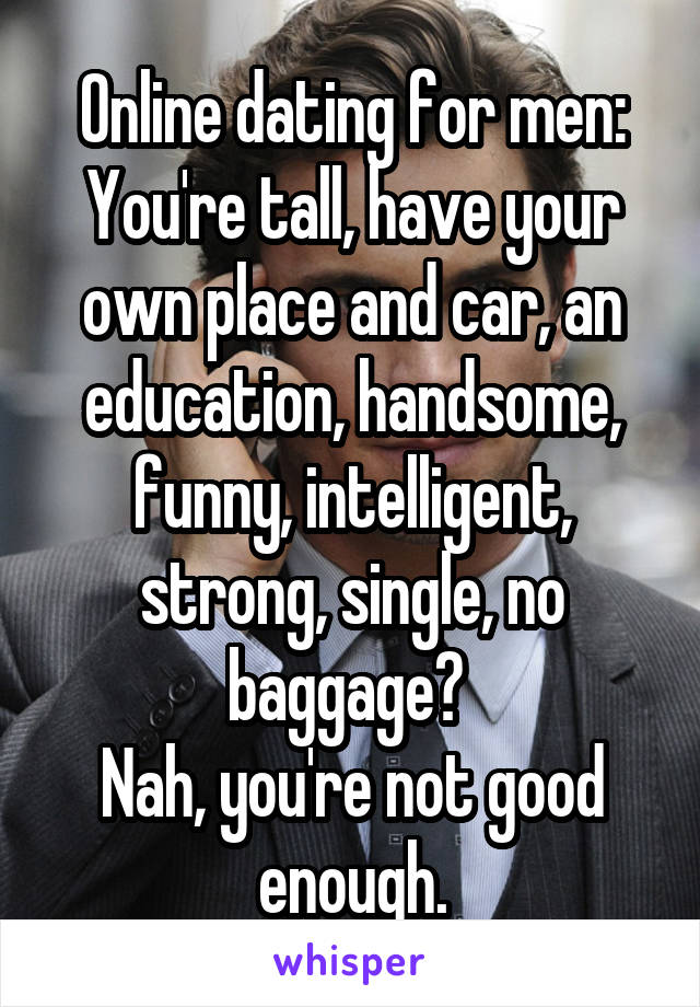 Online dating for men:
You're tall, have your own place and car, an education, handsome, funny, intelligent, strong, single, no baggage? 
Nah, you're not good enough.