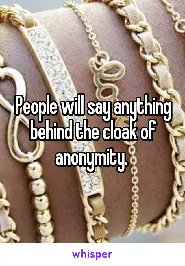 People will say anything behind the cloak of anonymity. 