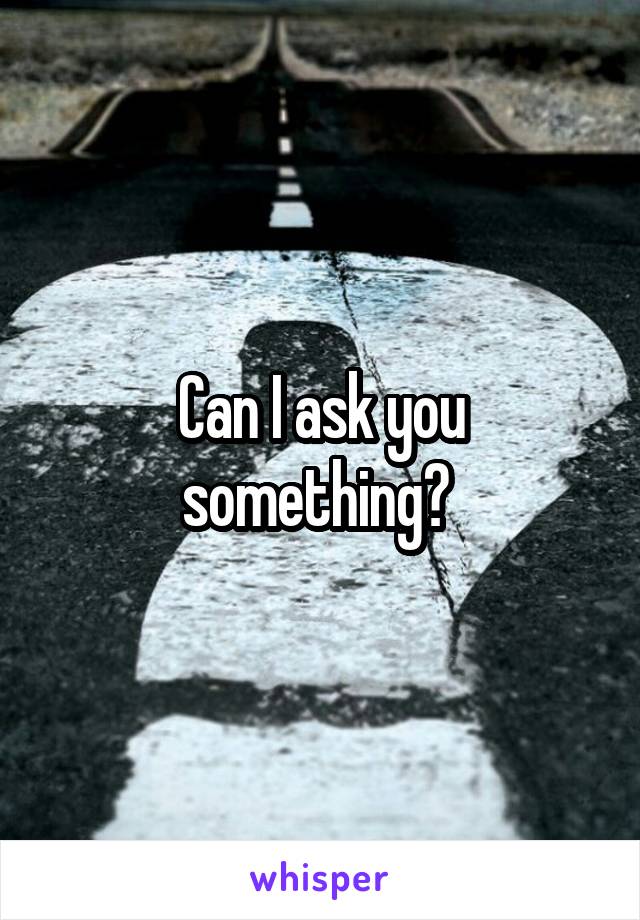 Can I ask you something? 