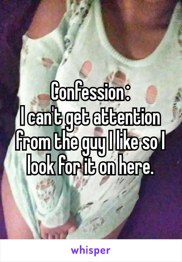 Confession​:
I can't get attention from the guy I like so I look for it on here.