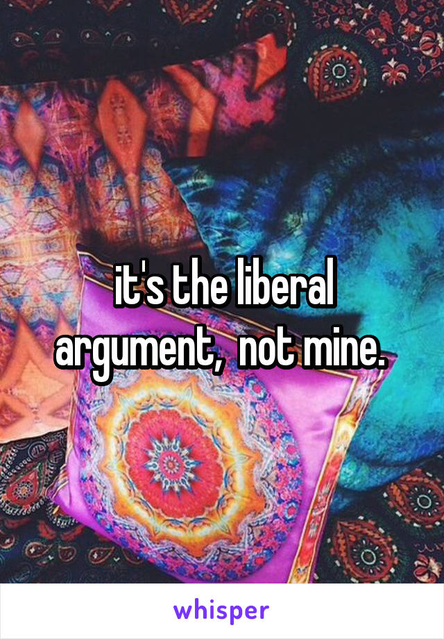 it's the liberal argument,  not mine. 