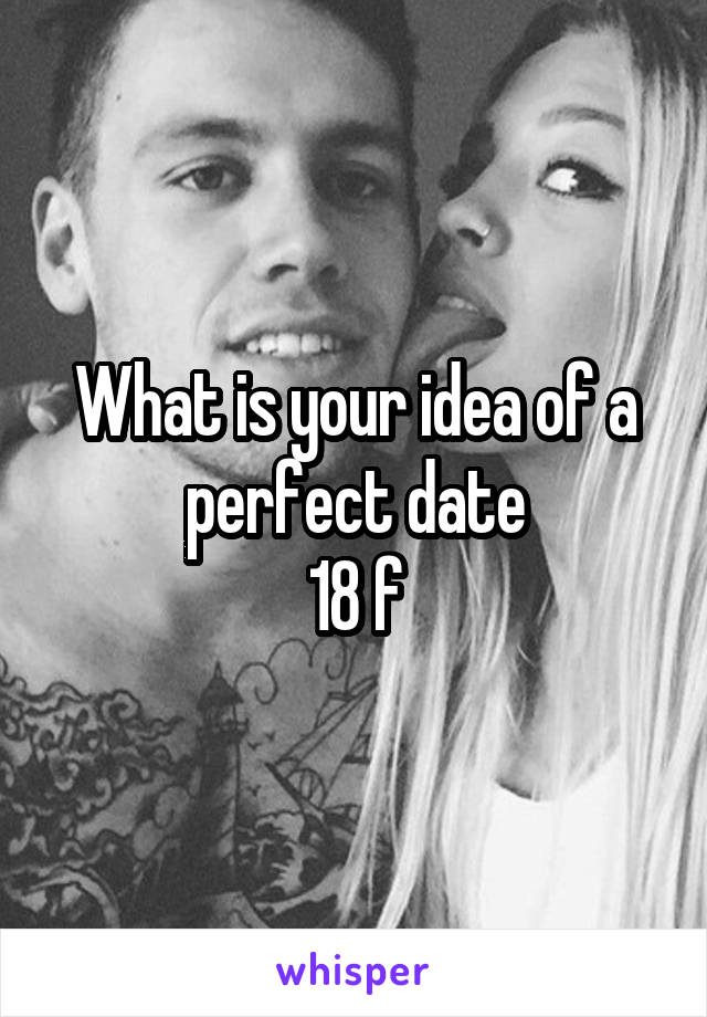 What is your idea of a perfect date
18 f