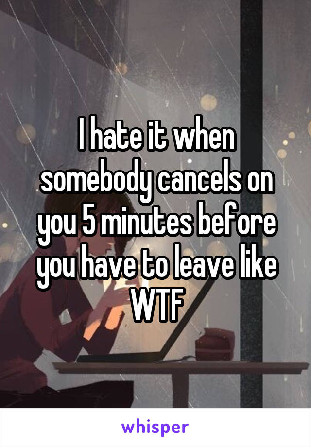 I hate it when somebody cancels on you 5 minutes before you have to leave like WTF