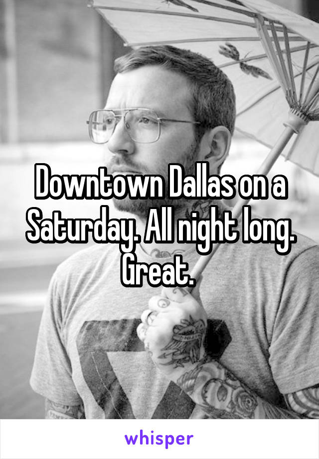 Downtown Dallas on a Saturday. All night long. Great. 