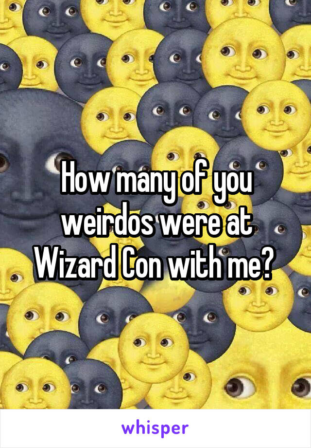 How many of you weirdos were at Wizard Con with me? 