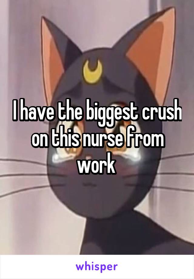 I have the biggest crush on this nurse from work 