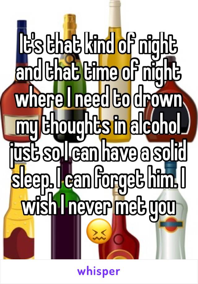 It's that kind of night and that time of night where I need to drown my thoughts in alcohol just so I can have a solid sleep. I can forget him. I wish I never met you 😖