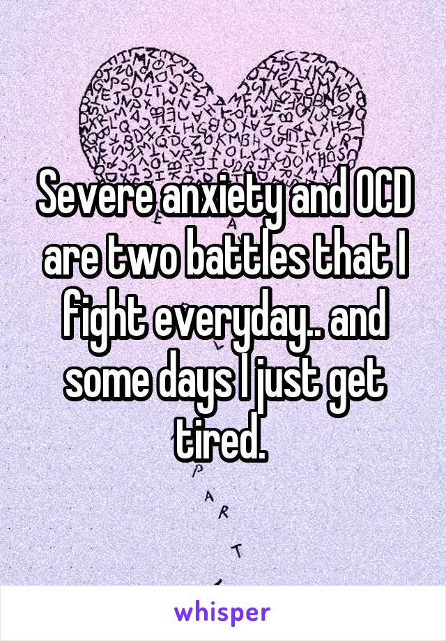 Severe anxiety and OCD are two battles that I fight everyday.. and some days I just get tired. 