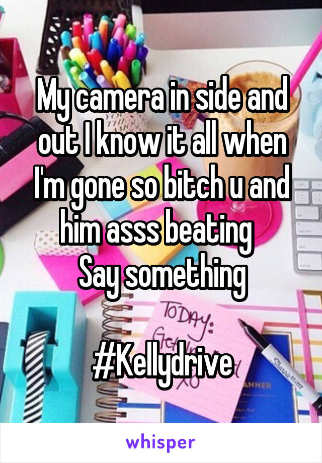 My camera in side and out I know it all when I'm gone so bitch u and him asss beating  
Say something

#Kellydrive