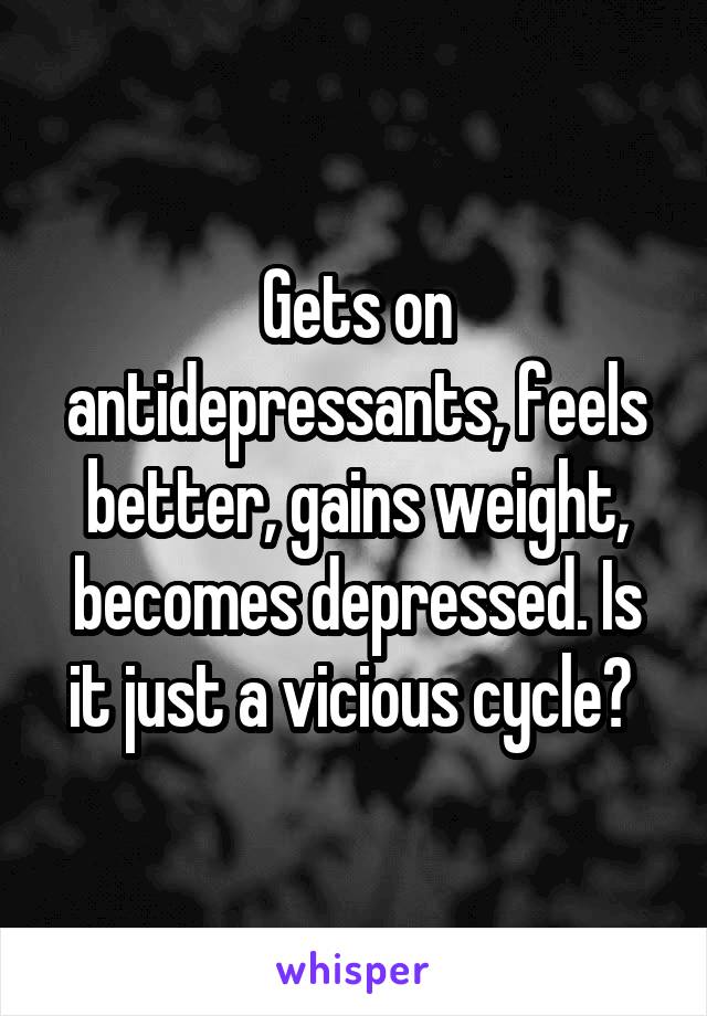 Gets on antidepressants, feels better, gains weight, becomes depressed. Is it just a vicious cycle? 