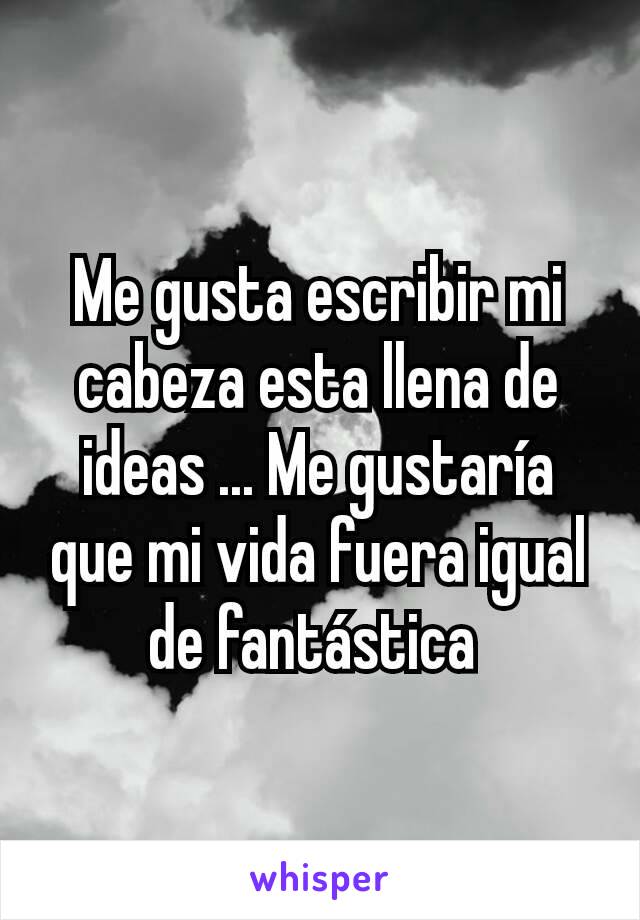 Me gusta escribir mi cabeza esta llena de ideas ... Me gustaría que mi vida fuera igual de fantástica 