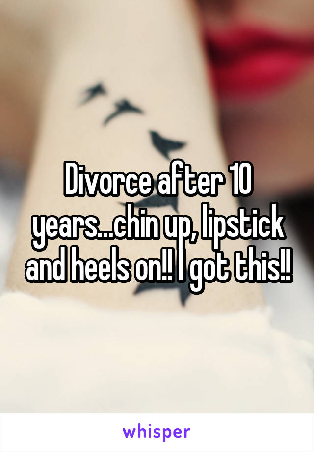 Divorce after 10 years...chin up, lipstick and heels on!! I got this!!