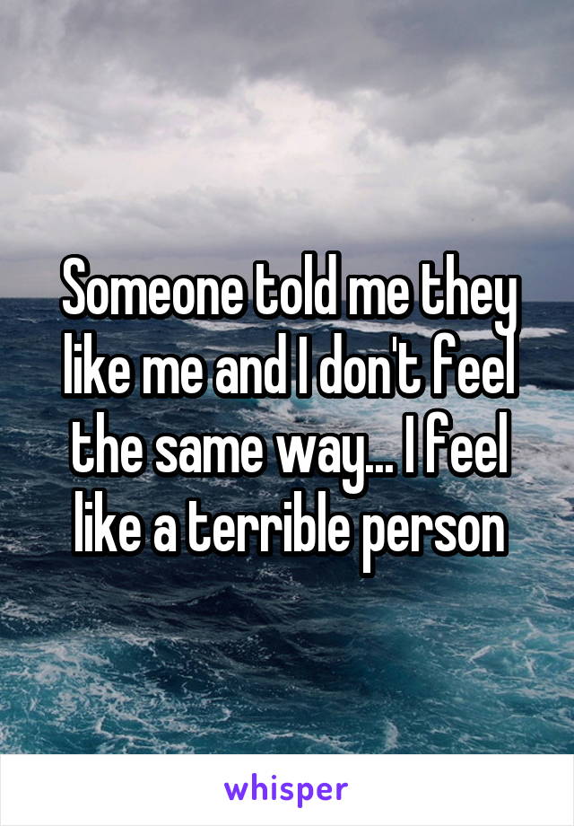 Someone told me they like me and I don't feel the same way... I feel like a terrible person