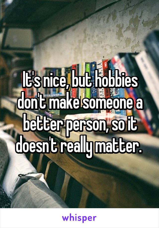 It's nice, but hobbies don't make someone a better person, so it doesn't really matter. 