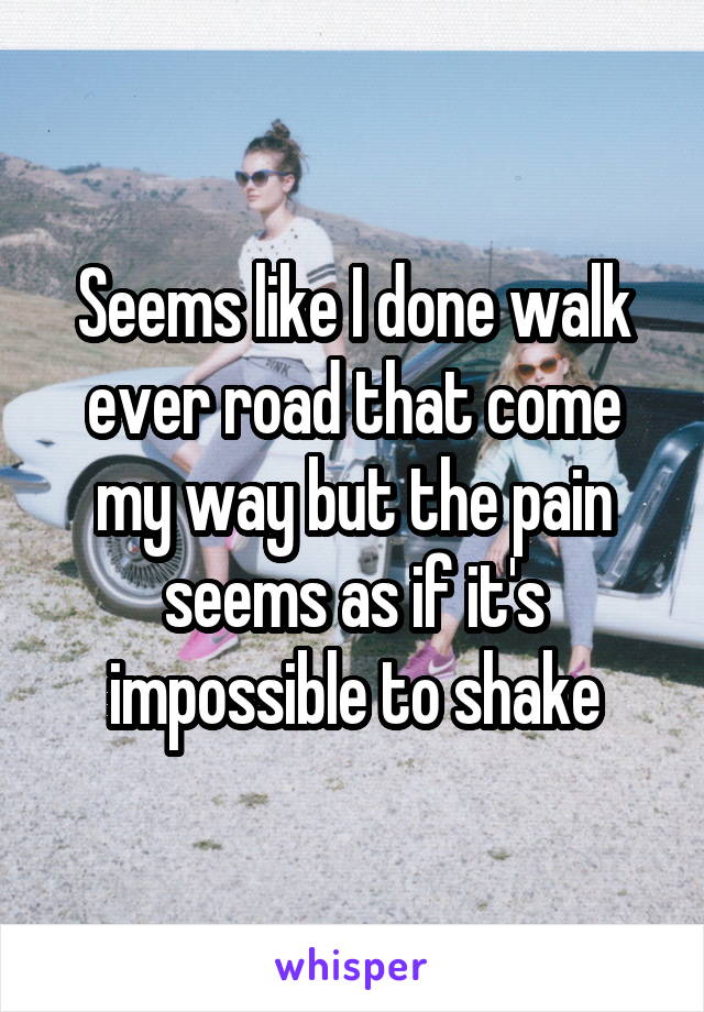 Seems like I done walk ever road that come my way but the pain seems as if it's impossible to shake