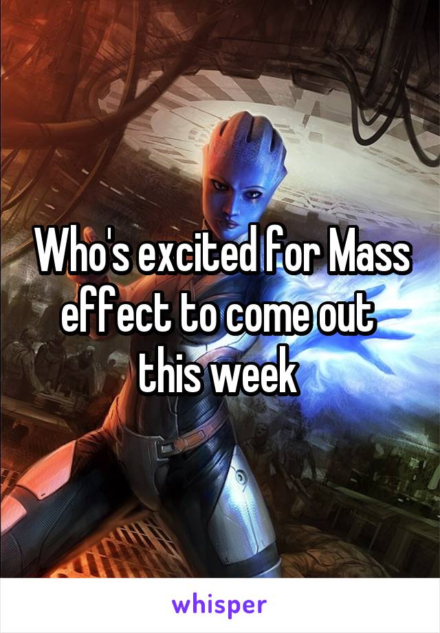 Who's excited for Mass effect to come out  this week 