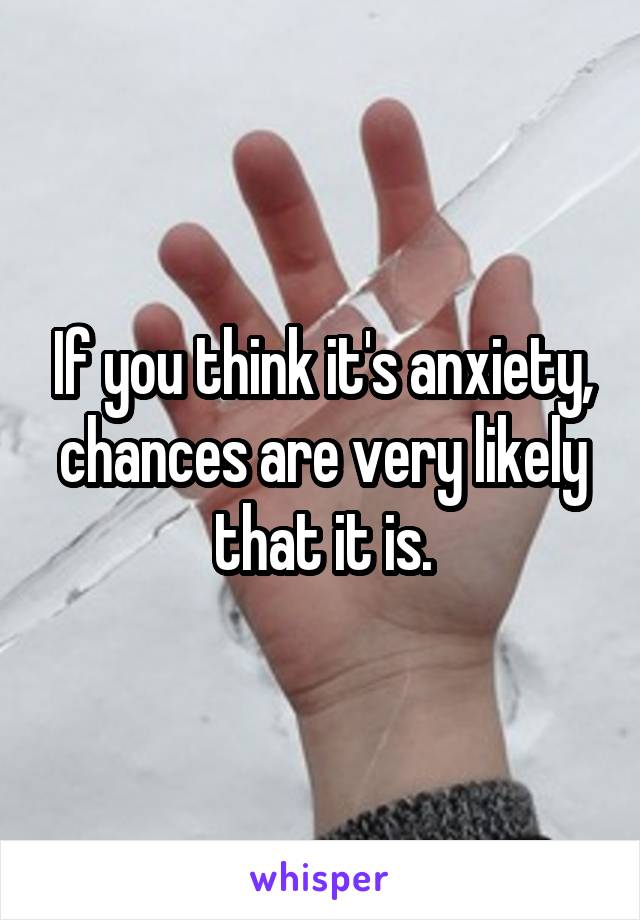 If you think it's anxiety, chances are very likely that it is.