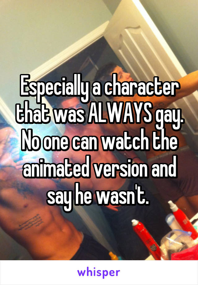 Especially a character that was ALWAYS gay. No one can watch the animated version and say he wasn't. 