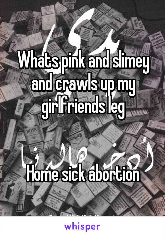 Whats pink and slimey and crawls up my girlfriends leg


Home sick abortion