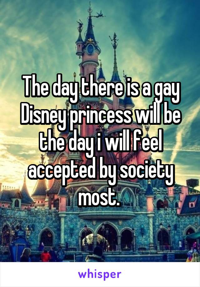 The day there is a gay Disney princess will be the day i will feel accepted by society most. 