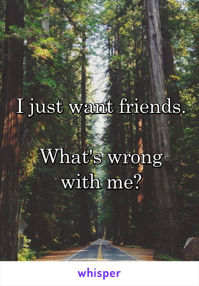 I just want friends.

What's wrong with me?