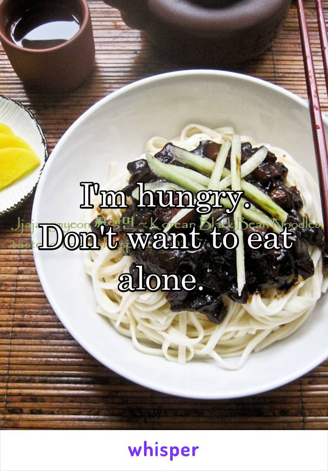 I'm hungry.
Don't want to eat alone. 