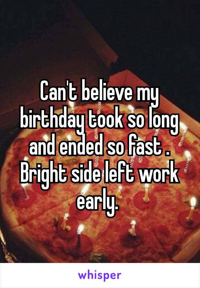 Can't believe my birthday took so long  and ended​ so fast . Bright side left work early. 