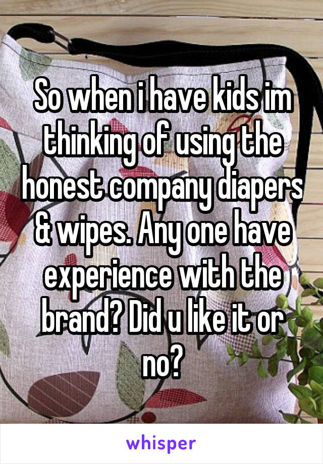 So when i have kids im thinking of using the honest company diapers & wipes. Any one have experience with the brand? Did u like it or no?