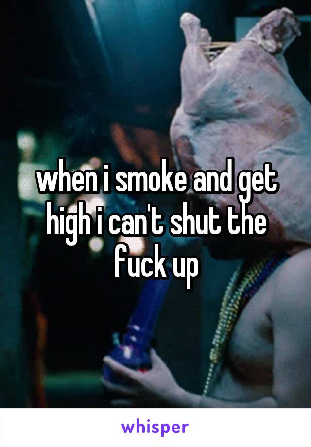 when i smoke and get high i can't shut the fuck up